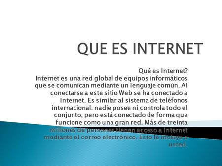 QUE ES INTERNET Qué es Internet? Internet es una red global de equipos informáticos que se comunican mediante un lenguaje común. Al conectarse a este.
