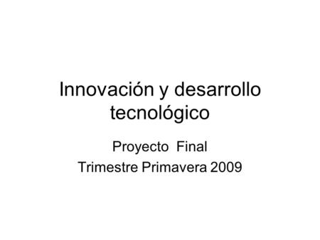 Innovación y desarrollo tecnológico Proyecto Final Trimestre Primavera 2009.