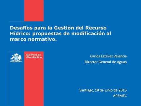 Desafíos para la Gestión del Recurso Hídrico: propuestas de modificación al marco normativo. Carlos Estévez Valencia Director General de Aguas Santiago,