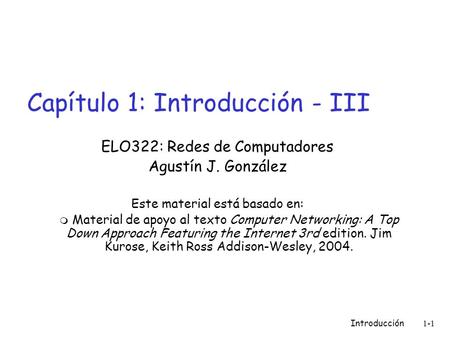 Introducción 1-1 Capítulo 1: Introducción - III ELO322: Redes de Computadores Agustín J. González Este material está basado en:  Material de apoyo al.
