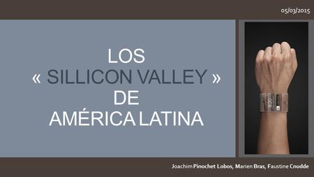 LOS « SILLICON VALLEY » DE AMÉRICA LATINA 05/03/2015 Joachim Pinochet Lobos, Marien Bras, Faustine Cnudde.