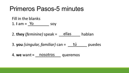 Primeros Pasos-5 minutes Fill in the blanks 1. I am = __________ soy 2. they (feminine) speak = __________ hablan 3. you (singular, familiar) can = _________.