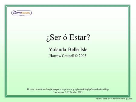 Yolanda Belle Isle – Harrow Council © 2005 ¿Ser ó Estar? Yolanda Belle Isle Harrow Council © 2005 Pictures taken from Google images at