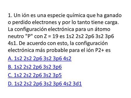 1. Un ión es una especie química que ha ganado o perdido electrones y por lo tanto tiene carga. La configuración electrónica para un átomo neutro P con.
