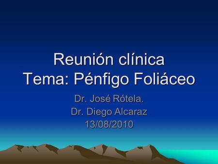 Reunión clínica Tema: Pénfigo Foliáceo Dr. José Rótela. Dr. Diego Alcaraz 13/08/2010.