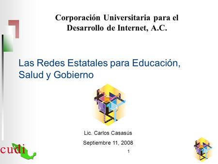 Las Redes Estatales para Educación, Salud y Gobierno 1 Corporación Universitaria para el Desarrollo de Internet, A.C. Lic. Carlos Casasús Septiembre 11,