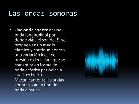 Las ondas sonoras Una onda sonora es una onda longitudinal por donde viaja el sonido. Si se propaga en un medio elástico y continuo genera una variación.