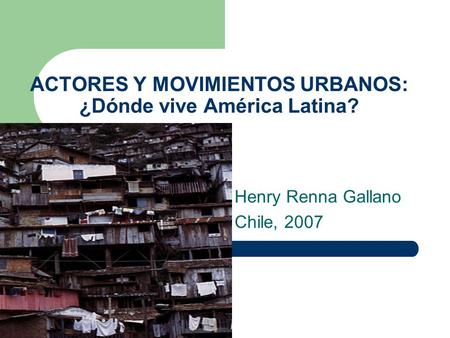 ACTORES Y MOVIMIENTOS URBANOS: ¿Dónde vive América Latina? Henry Renna Gallano Chile, 2007.