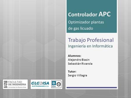 Trabajo Profesional Ingeniería en Informática Controlador APC Optimizador plantas de gas licuado Alumnos: Alejandro Biasin Sebastián Rivarola Tutor: Sergio.