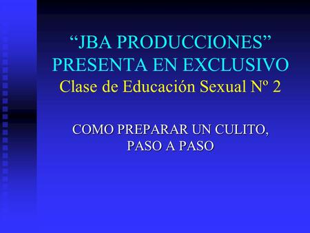 “JBA PRODUCCIONES” PRESENTA EN EXCLUSIVO Clase de Educación Sexual Nº 2 COMO PREPARAR UN CULITO, PASO A PASO.