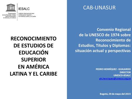 CAB-UNASUR Convenio Regional de la UNESCO de 1974 sobre Reconocimiento de Estudios, Títulos y Diplomas: situación actual y perspectivas PEDRO HENRÍQUEZ.