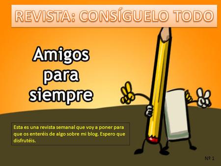 Esta es una revista semanal que voy a poner para que os enteréis de algo sobre mi blog. Espero que disfrutéis. Nº 1.