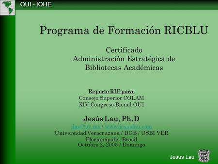 OUI - IOHE Jesus Lau Programa de Formación RICBLU Certificado Administración Estratégica de Bibliotecas Académicas Reporte RIF para: Consejo Superior COLAM.