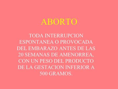 ABORTO TODA INTERRUPCION ESPONTANEA O PROVOCADA DEL EMBARAZO ANTES DE LAS 20 SEMANAS DE AMENORREA, CON UN PESO DEL PRODUCTO DE LA GESTACION INFERIOR A.