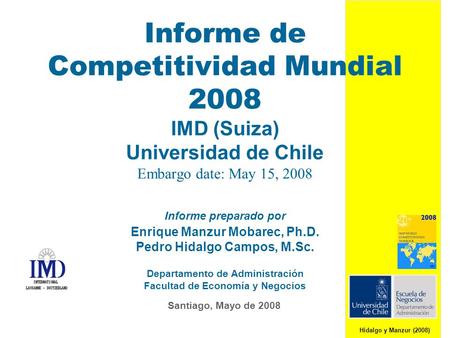 Hidalgo y Manzur (2008) Informe de Competitividad Mundial 2008 IMD (Suiza) Universidad de Chile Embargo date: May 15, 2008 Informe preparado por Enrique.
