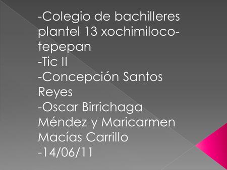 -Colegio de bachilleres plantel 13 xochimiloco- tepepan -Tic II -Concepción Santos Reyes -Oscar Birrichaga Méndez y Maricarmen Macías Carrillo -14/06/11.