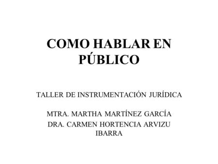 COMO HABLAR EN PÚBLICO TALLER DE INSTRUMENTACIÓN JURÍDICA MTRA. MARTHA MARTÍNEZ GARCÍA DRA. CARMEN HORTENCIA ARVIZU IBARRA.