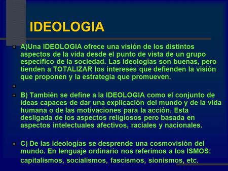 IDEOLOGIA A)Una IDEOLOGIA ofrece una visión de los distintos aspectos de la vida desde el punto de vista de un grupo específico de la sociedad. Las ideologías.