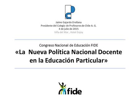 Congreso Nacional de Educación FIDE «La Nueva Política Nacional Docente en la Educación Particular» Jaime Gajardo Orellana Presidente del Colegio de Profesores.