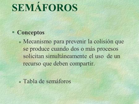 SEMÁFOROS §Conceptos l Mecanismo para prevenir la colisión que se produce cuando dos o más procesos solicitan simultáneamente el uso de un recurso que.