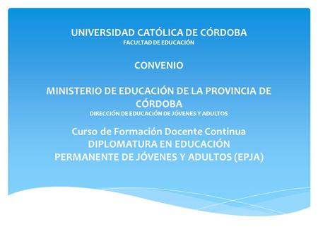 UNIVERSIDAD CATÓLICA DE CÓRDOBA FACULTAD DE EDUCACIÓN CONVENIO MINISTERIO DE EDUCACIÓN DE LA PROVINCIA DE CÓRDOBA DIRECCIÓN DE EDUCACIÓN DE JÓVENES Y ADULTOS.