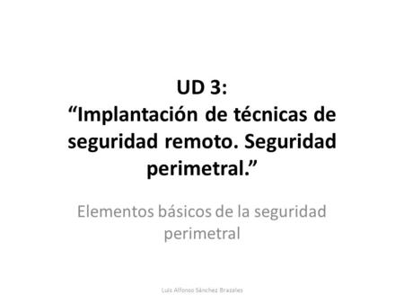 UD 3: “Implantación de técnicas de seguridad remoto. Seguridad perimetral.” Elementos básicos de la seguridad perimetral Luis Alfonso Sánchez Brazales.