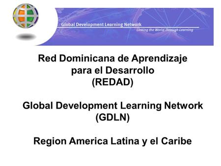 Red Dominicana de Aprendizaje para el Desarrollo (REDAD) Global Development Learning Network (GDLN) Region America Latina y el Caribe.