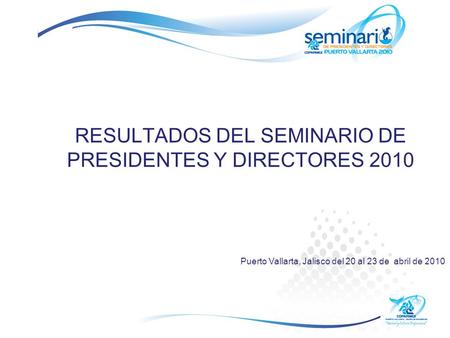 RESULTADOS DEL SEMINARIO DE PRESIDENTES Y DIRECTORES 2010 Puerto Vallarta, Jalisco del 20 al 23 de abril de 2010.