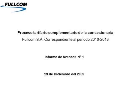 Proceso tarifario complementario de la concesionaria Fullcom S.A. Correspondiente al periodo 2010-2013 Informe de Avances Nº 1 29 de Diciembre del 2009.