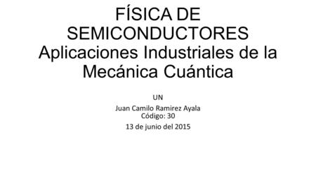FÍSICA DE SEMICONDUCTORES Aplicaciones Industriales de la Mecánica Cuántica UN Juan Camilo Ramirez Ayala Código: 30 13 de junio del 2015.