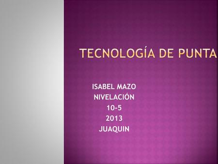 ISABEL MAZO NIVELACIÓN 10-5 2013 JUAQUIN.  La tecnología es un concepto griego compuesto por los vocablos tekne (“arte”, “técnica”) y logos (“conjunto.