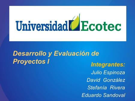 Integrantes: Julio Espinoza David González Stefanía Rivera Eduardo Sandoval Desarrollo y Evaluación de Proyectos I.