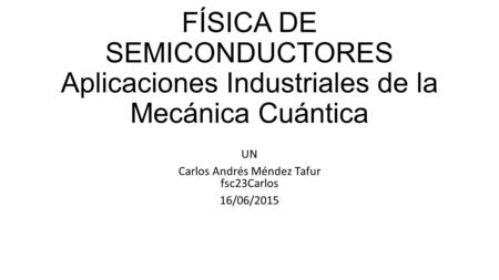FÍSICA DE SEMICONDUCTORES Aplicaciones Industriales de la Mecánica Cuántica UN Carlos Andrés Méndez Tafur fsc23Carlos 16/06/2015.