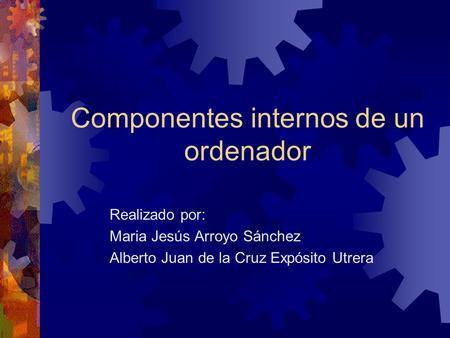 Componentes internos de un ordenador Realizado por: Maria Jesús Arroyo Sánchez Alberto Juan de la Cruz Expósito Utrera.
