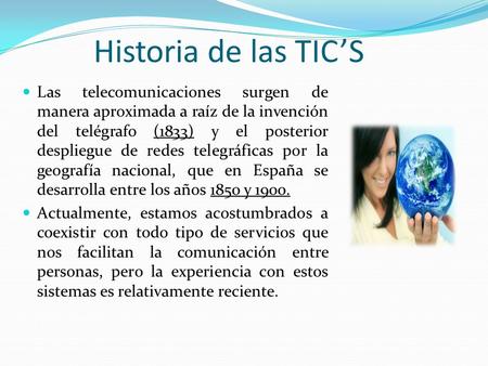 Historia de las TIC’S Las telecomunicaciones surgen de manera aproximada a raíz de la invención del telégrafo (1833) y el posterior despliegue de redes.
