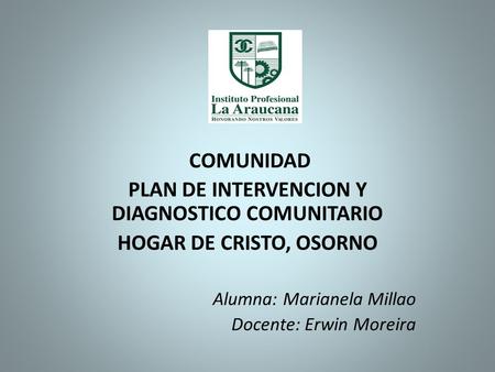 COMUNIDAD PLAN DE INTERVENCION Y DIAGNOSTICO COMUNITARIO HOGAR DE CRISTO, OSORNO Alumna: Marianela Millao Docente: Erwin Moreira.