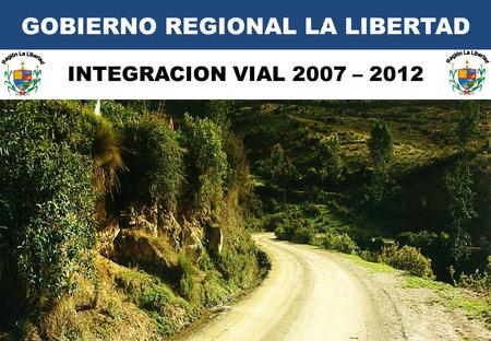 GOBIERNO REGIONAL LA LIBERTAD INTEGRACION VIAL 2007 – 2012.