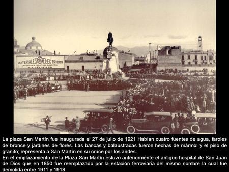 La plaza San Martín fue inaugurada el 27 de julio de 1921 Habían cuatro fuentes de agua, faroles de bronce y jardines de flores. Las bancas y balaustradas.