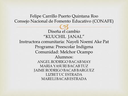  Felipe Carrillo Puerto Quintana Roo Consejo Nacional de Fomento Educativo (CONAFE) Diseña el cambio “KUUCHIL JANAL” Instructora comunitaria: Nayeli Noemí.