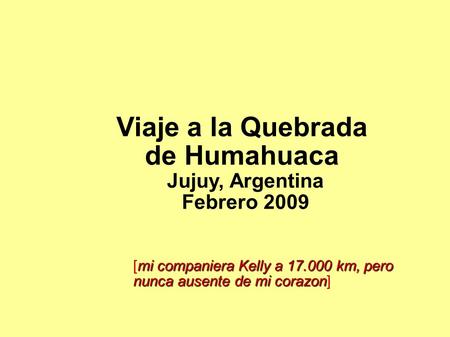 Viaje a la Quebrada de Humahuaca Jujuy, Argentina Febrero 2009 mi companiera Kelly a 17.000 km, pero [mi companiera Kelly a 17.000 km, pero nunca ausente.