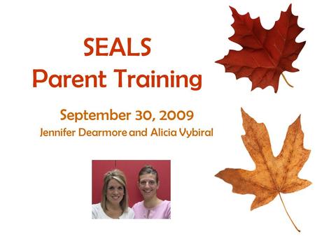 SEALS Parent Training September 30, 2009 Jennifer Dearmore and Alicia Vybiral.