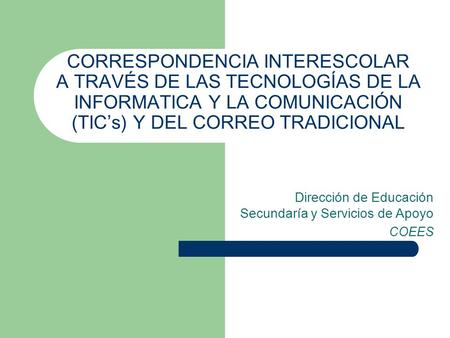 CORRESPONDENCIA INTERESCOLAR A TRAVÉS DE LAS TECNOLOGÍAS DE LA INFORMATICA Y LA COMUNICACIÓN (TIC’s) Y DEL CORREO TRADICIONAL Dirección de Educación Secundaría.
