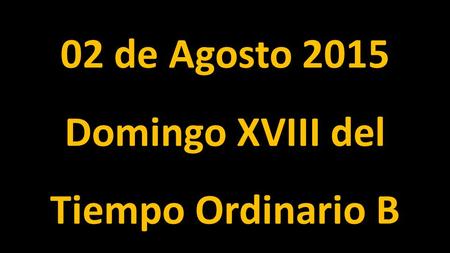 02 de Agosto 2015 Domingo XVIII del Tiempo Ordinario B