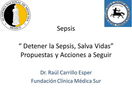 Sepsis “ Detener la Sepsis, Salva Vidas” Propuestas y Acciones a Seguir Dr. Raúl Carrillo Esper Fundación Clínica Médica Sur.