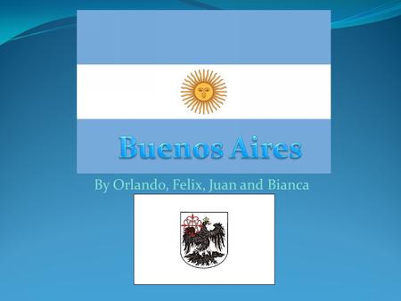 By Orlando, Felix, Juan and Bianca. Why Buenos Aires? Buenos Aires is a beautiful place that has a lot of culture that we can learn from and real- life.