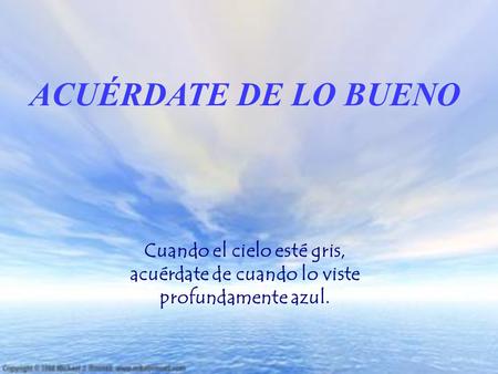 ACUÉRDATE DE LO BUENO Cuando el cielo esté gris, acuérdate de cuando lo viste profundamente azul.