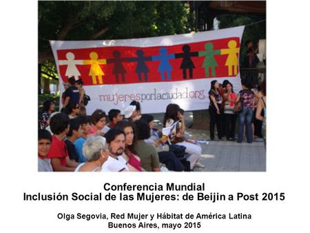 Conferencia Mundial Inclusión Social de las Mujeres: de Beijin a Post 2015 Olga Segovia, Red Mujer y Hábitat de América Latina Buenos Aires, mayo 2015.