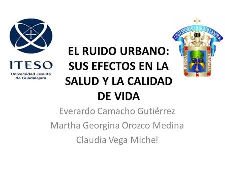 EL RUIDO URBANO: SUS EFECTOS EN LA SALUD Y LA CALIDAD DE VIDA Everardo Camacho Gutiérrez Martha Georgina Orozco Medina Claudia Vega Michel.