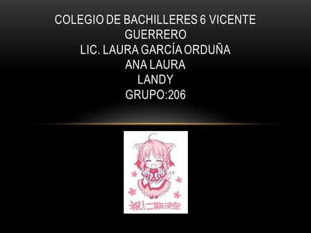 COLEGIO DE BACHILLERES 6 VICENTE GUERRERO LIC. LAURA GARCÍA ORDUÑA ANA LAURA LANDY GRUPO:206.