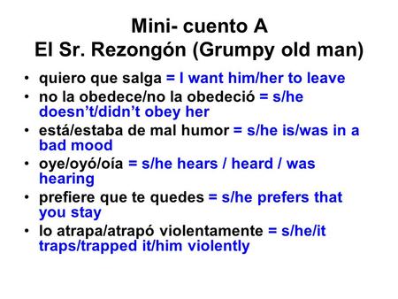 Mini- cuento A El Sr. Rezongón (Grumpy old man) quiero que salga = I want him/her to leave no la obedece/no la obedeció = s/he doesn’t/didn’t obey her.